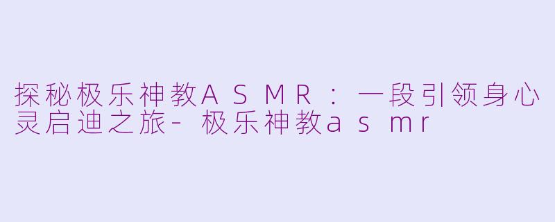 探秘极乐神教ASMR：一段引领身心灵启迪之旅-极乐神教asmr