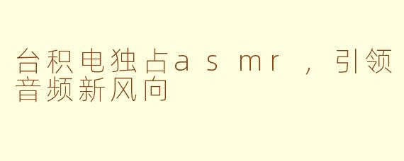 台积电独占asmr，引领音频新风向