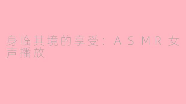身临其境的享受：ASMR女声播放