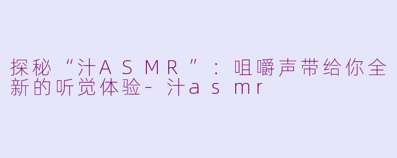 探秘“汁ASMR”：咀嚼声带给你全新的听觉体验-汁asmr