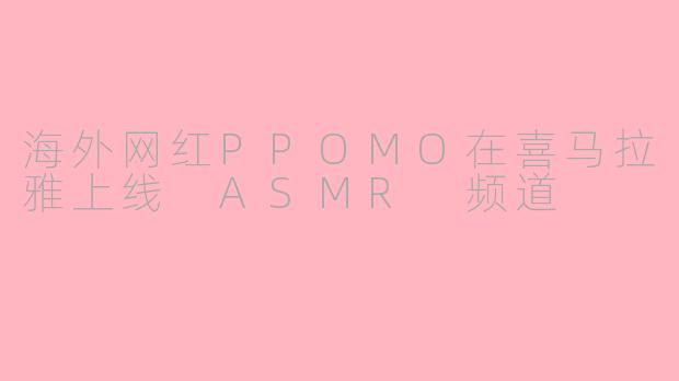 海外网红PPOMO在喜马拉雅上线 ASMR 频道