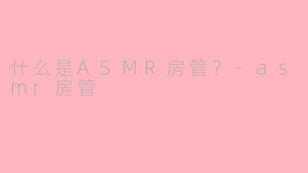 什么是ASMR房管？