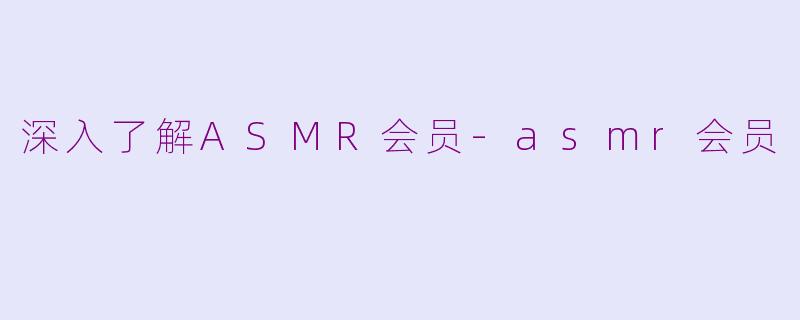 深入了解ASMR会员-asmr会员