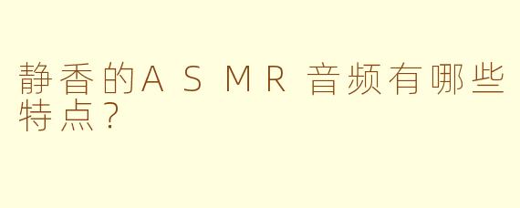 静香的ASMR音频有哪些特点？