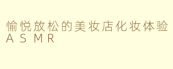 愉悦放松的美妆店化妆体验ASMR