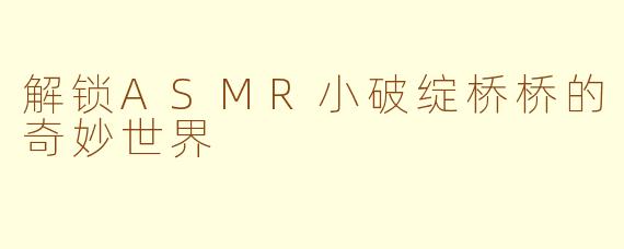 解锁ASMR小破绽桥桥的奇妙世界