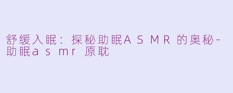 舒缓入眠：探秘助眠ASMR的奥秘-助眠asmr原耽