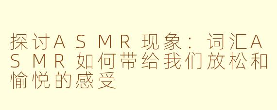 探讨ASMR现象：词汇ASMR如何带给我们放松和愉悦的感受