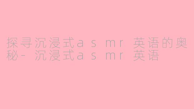 探寻沉浸式asmr英语的奥秘-沉浸式asmr英语
