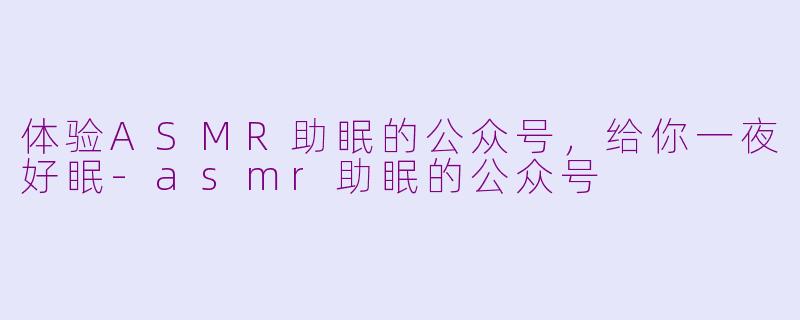 体验ASMR助眠的公众号，给你一夜好眠-asmr助眠的公众号