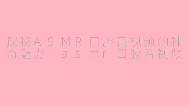 探秘ASMR口腔音视频的神奇魅力-asmr口腔音视频