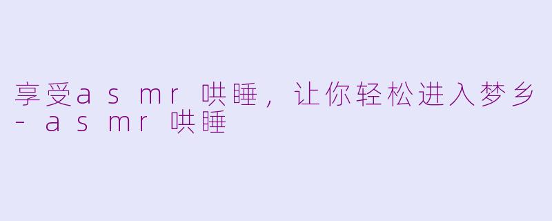 享受asmr哄睡，让你轻松进入梦乡-asmr哄睡