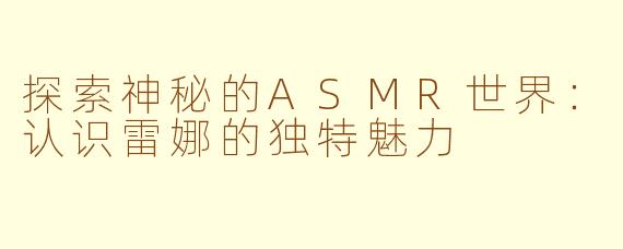 探索神秘的ASMR世界：认识雷娜的独特魅力