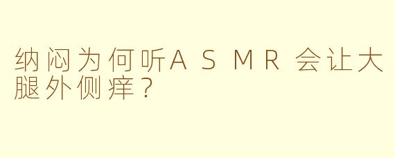 纳闷为何听ASMR会让大腿外侧痒？
