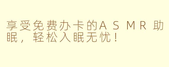 享受免费办卡的ASMR助眠，轻松入眠无忧！