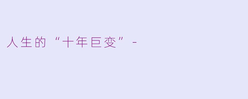 人生的“十年巨变”-