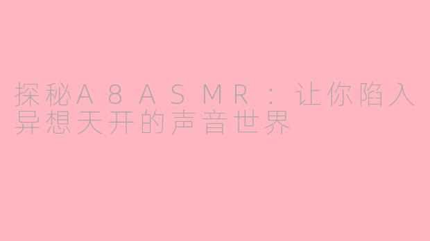 探秘A8ASMR：让你陷入异想天开的声音世界