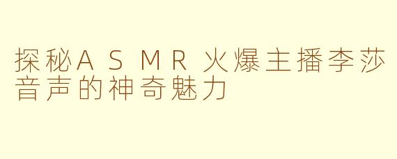 探秘ASMR火爆主播李莎音声的神奇魅力