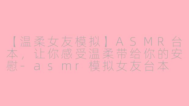 【温柔女友模拟】ASMR台本，让你感受温柔带给你的安慰-asmr模拟女友台本