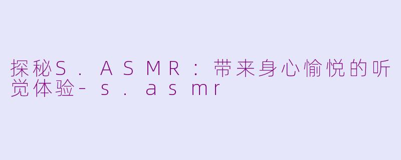 探秘S.ASMR：带来身心愉悦的听觉体验-s.asmr