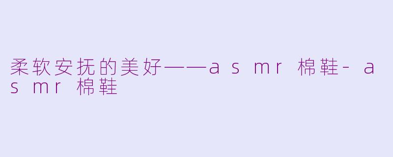 柔软安抚的美好——asmr棉鞋-asmr棉鞋