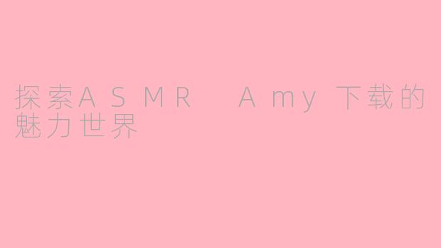 探索ASMR Amy下载的魅力世界