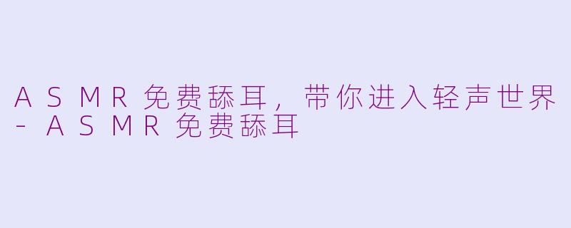 ASMR免费舔耳，带你进入轻声世界-ASMR免费舔耳