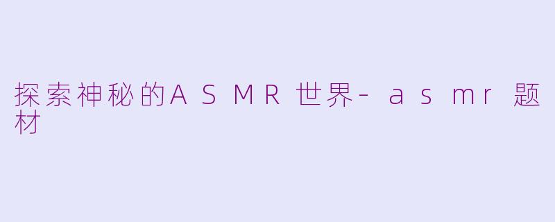 探索神秘的ASMR世界-asmr题材