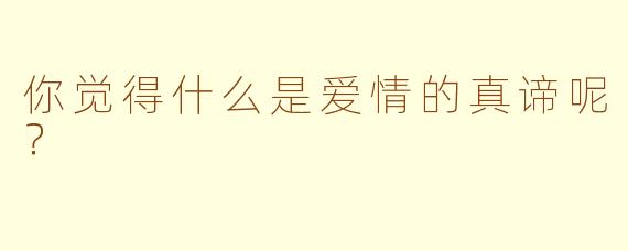 你觉得什么是爱情的真谛呢？
