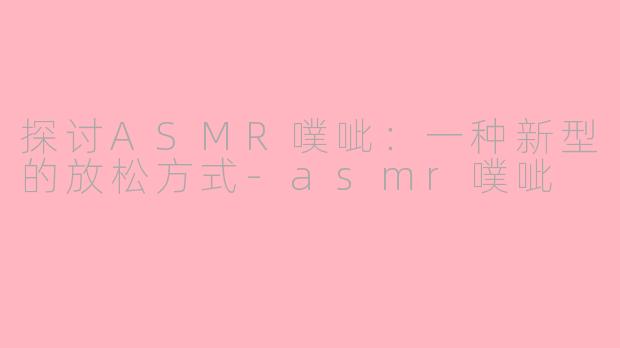 探讨ASMR噗呲：一种新型的放松方式-asmr噗呲