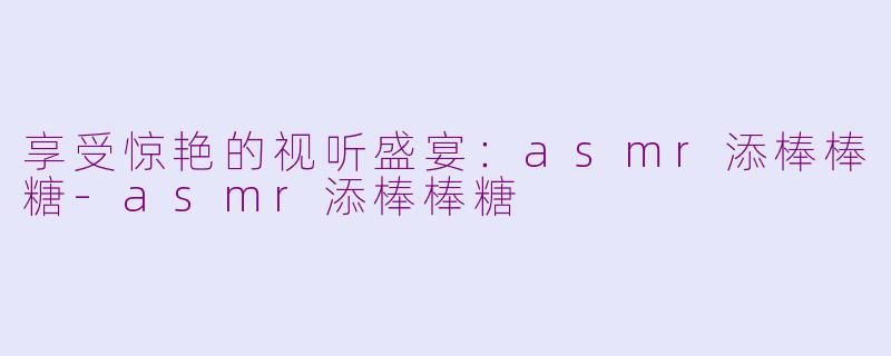 享受惊艳的视听盛宴：asmr添棒棒糖-asmr添棒棒糖