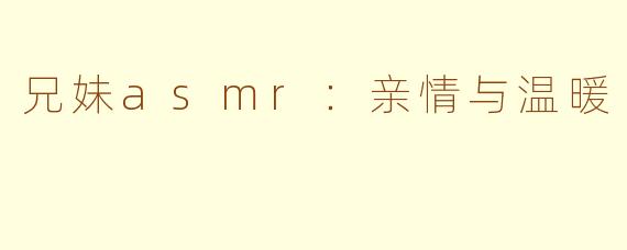 兄妹asmr：亲情与温暖