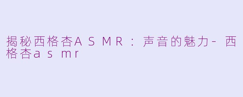 揭秘西格杏ASMR：声音的魅力-西格杏asmr