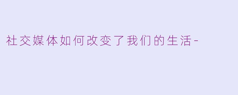 社交媒体如何改变了我们的生活-