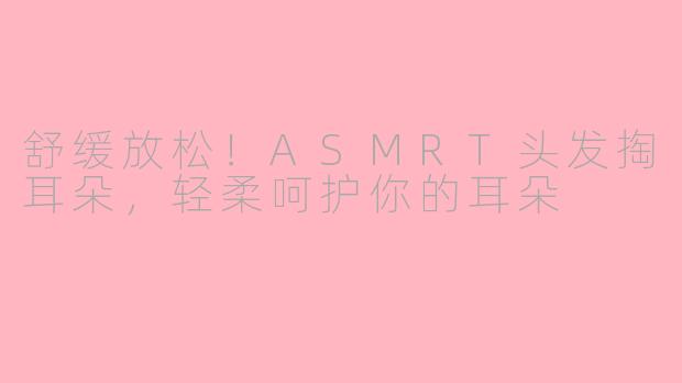 舒缓放松！ASMRT头发掏耳朵，轻柔呵护你的耳朵
