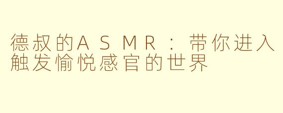 德叔的ASMR：带你进入触发愉悦感官的世界