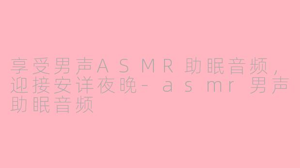 享受男声ASMR助眠音频，迎接安详夜晚-asmr男声助眠音频