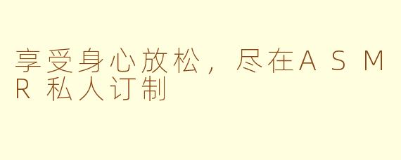 享受身心放松，尽在ASMR私人订制