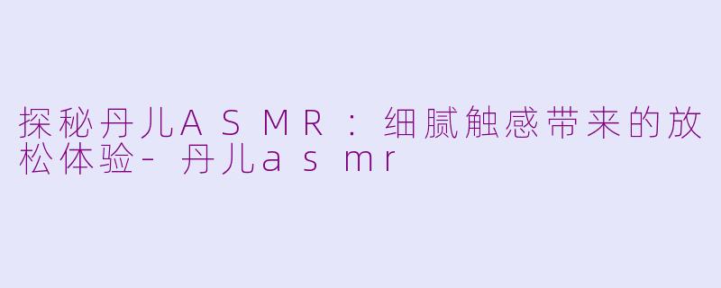 探秘丹儿ASMR：细腻触感带来的放松体验-丹儿asmr