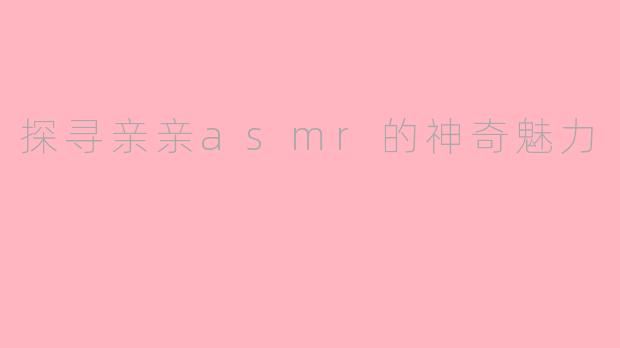 探寻亲亲asmr的神奇魅力