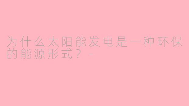 为什么太阳能发电是一种环保的能源形式？-
