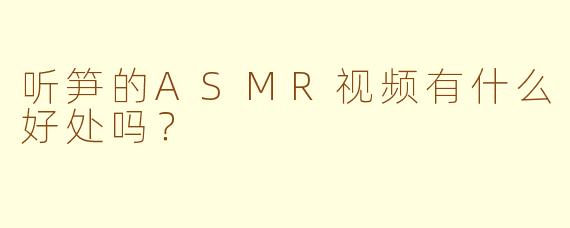 听笋的ASMR视频有什么好处吗？