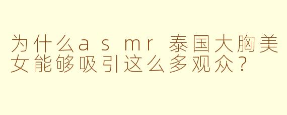 为什么asmr泰国大胸美女能够吸引这么多观众？