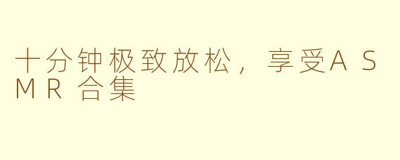 十分钟极致放松，享受ASMR合集