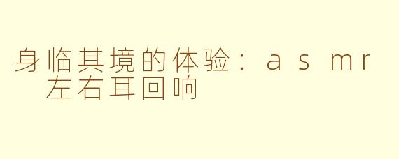 身临其境的体验：asmr 左右耳回响