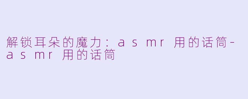 解锁耳朵的魔力：asmr用的话筒-asmr用的话筒