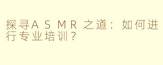 探寻ASMR之道：如何进行专业培训？
