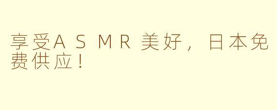 享受ASMR美好，日本免费供应！