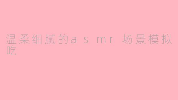 温柔细腻的asmr场景模拟吃