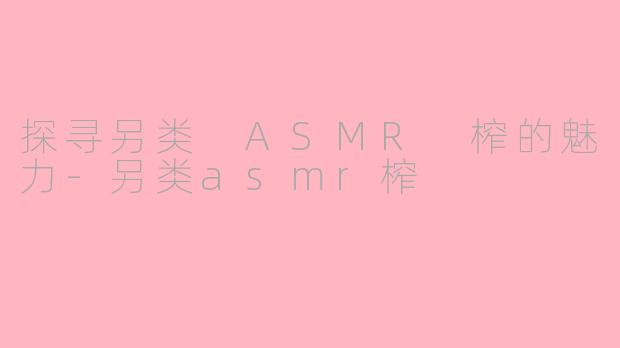 探寻另类 ASMR 榨的魅力-另类asmr榨